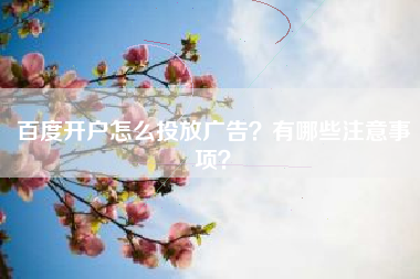 百度开户怎么投放广告？有哪些注意事项？