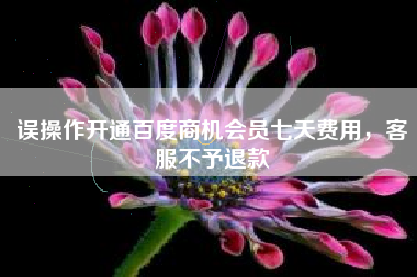误操作开通百度商机会员七天费用，客服不予退款
