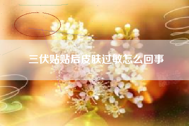 三伏贴贴后皮肤过敏怎么回事