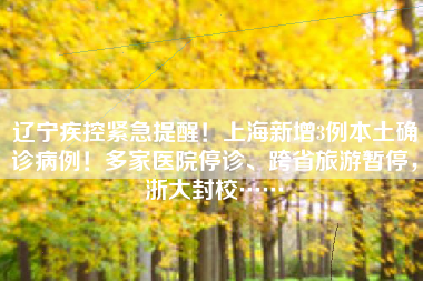 辽宁疾控紧急提醒！上海新增3例本土确诊病例！多家医院停诊、跨省旅游暂停，浙大封校……