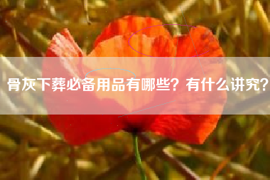 骨灰下葬必备用品有哪些？有什么讲究？