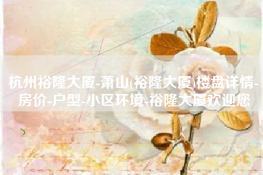 杭州裕隆大厦-萧山(裕隆大厦)楼盘详情-房价-户型-小区环境-裕隆大厦欢迎您