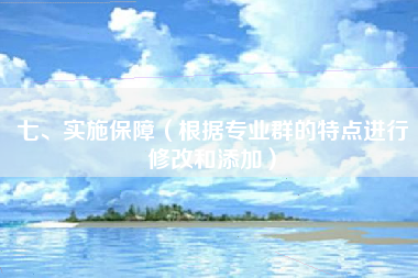 七、实施保障（根据专业群的特点进行修改和添加）