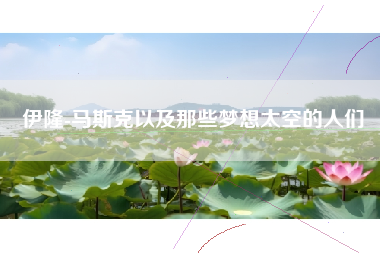伊隆-马斯克以及那些梦想太空的人们