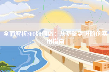 全面解析SEO如何做：从基础到进阶的实用指南