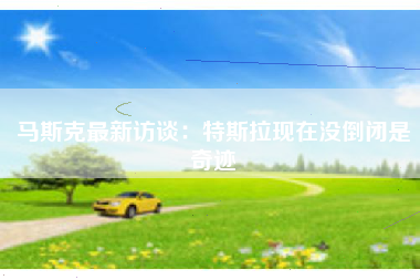 马斯克最新访谈：特斯拉现在没倒闭是奇迹