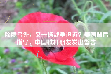 除俄乌外，又一场战争迫近？美国背后指导，中国铁杆朋友发出警告