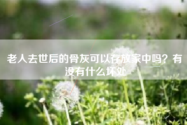 老人去世后的骨灰可以存放家中吗？有没有什么坏处