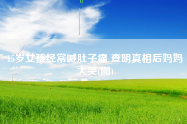 15岁女孩经常喊肚子痛 查明真相后妈妈大哭(图)