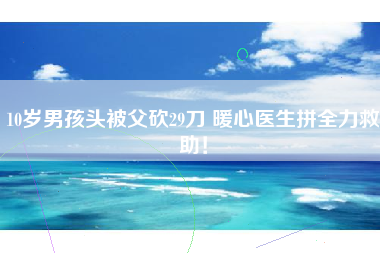 10岁男孩头被父砍29刀 暖心医生拼全力救助！