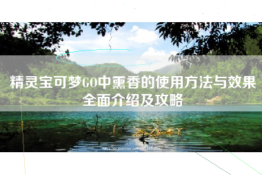 精灵宝可梦GO中熏香的使用方法与效果全面介绍及攻略
