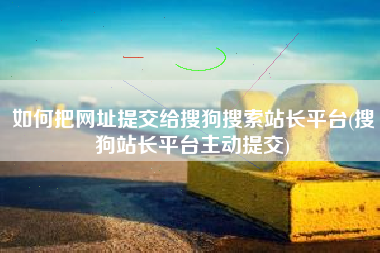 如何把网址提交给搜狗搜索站长平台(搜狗站长平台主动提交)