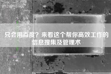 只会用百度？来看这个帮你高效工作的信息搜集及管理术