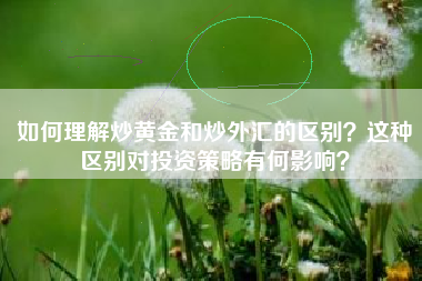 如何理解炒黄金和炒外汇的区别？这种区别对投资策略有何影响？