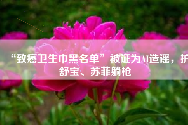 “致癌卫生巾黑名单”被证为AI造谣，护舒宝、苏菲躺枪