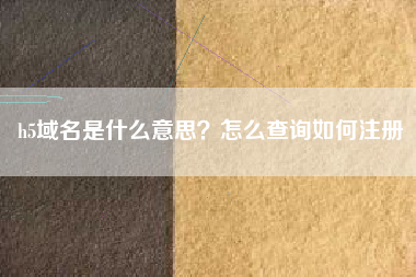 h5域名是什么意思？怎么查询如何注册