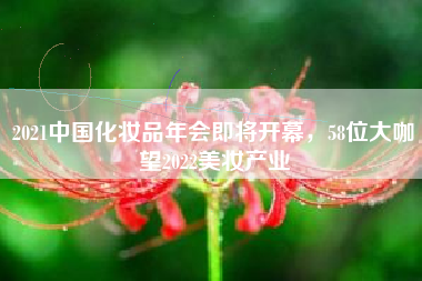 2021中国化妆品年会即将开幕，58位大咖瞭望2022美妆产业
