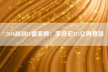 2010胡润IT富豪榜：李彦宏315亿再登顶