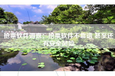抢票软件调查：抢票软件不靠谱 甚至还有安全风险