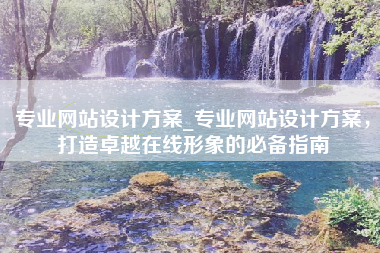 专业网站设计方案_专业网站设计方案，打造卓越在线形象的必备指南