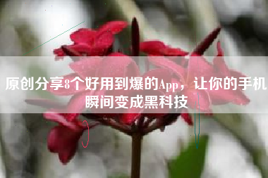 原创分享8个好用到爆的App，让你的手机瞬间变成黑科技