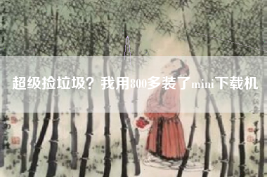 超级捡垃圾？我用800多装了mini下载机
