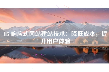 H5 响应式网站建站技术：降低成本，提升用户体验