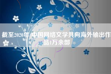 截至2020年 中国网络文学共向海外输出作品1万余部