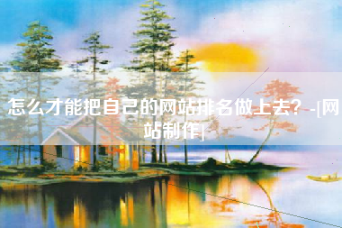 怎么才能把自己的网站排名做上去？-[网站制作]