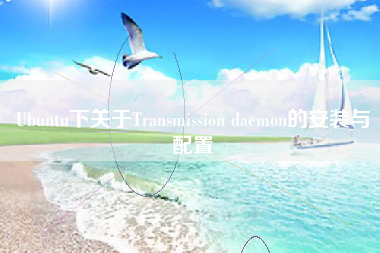 Ubuntu下关于Transmission daemon的安装与配置