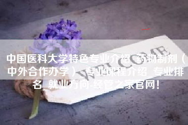 中国医科大学特色专业介绍_药物制剂（中外合作办学）_专业课程介绍_专业排名_就业方向-经管之家官网！