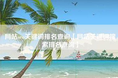 网站seo关键词排名查询【网站关键词搜索排名查询】