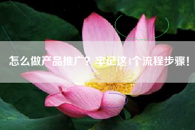 怎么做产品推广？牢记这4个流程步骤！