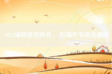 2022编程语言排名， 后端开发语言选型