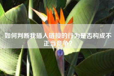 如何判断我插入链接的行为是否构成不正当竞争？