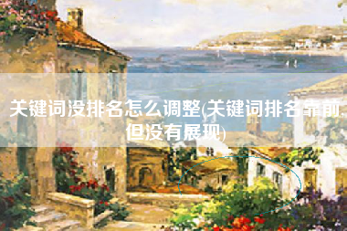 关键词没排名怎么调整(关键词排名靠前,但没有展现)
