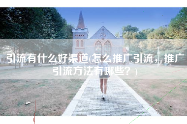 引流有什么好渠道(怎么推广引流，推广引流方法有哪些？)