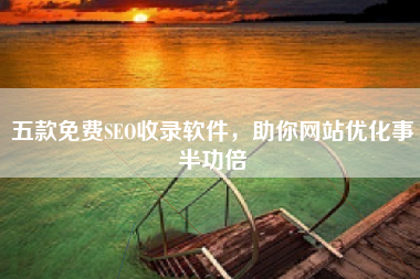 五款免费SEO收录软件，助你网站优化事半功倍