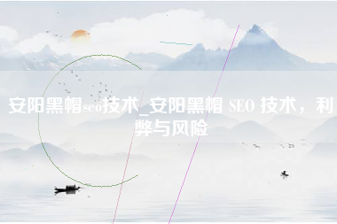 安阳黑帽seo技术_安阳黑帽 SEO 技术，利弊与风险