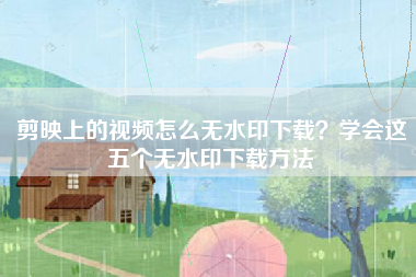 剪映上的视频怎么无水印下载？学会这五个无水印下载方法
