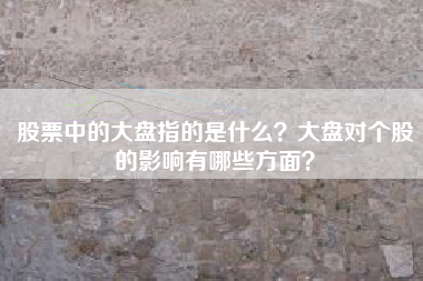 股票中的大盘指的是什么？大盘对个股的影响有哪些方面？