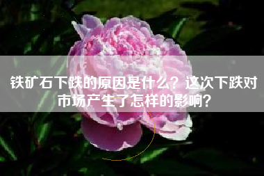铁矿石下跌的原因是什么？这次下跌对市场产生了怎样的影响？