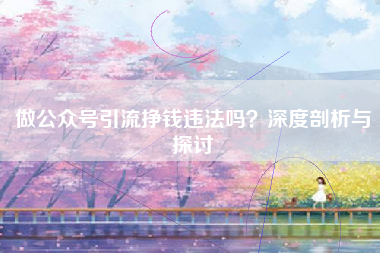 做公众号引流挣钱违法吗？深度剖析与探讨