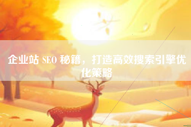 企业站 SEO 秘籍，打造高效搜索引擎优化策略