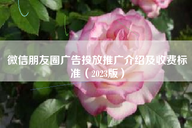 微信朋友圈广告投放推广介绍及收费标准（2023版）