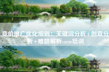 竞价推广优化细则：关键词分析+创意分析+难题解析-sem培训
