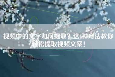 视频中的文字如何提取？这4种方法教你轻松提取视频文案！