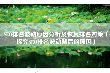 SEO排名波动原因分析及恢复排名对策（探究SEO排名波动背后的原因）