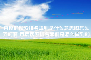 百度的搜索排名规则是什么意思啊怎么弄的啊-百度搜索排名靠前是怎么做到的
