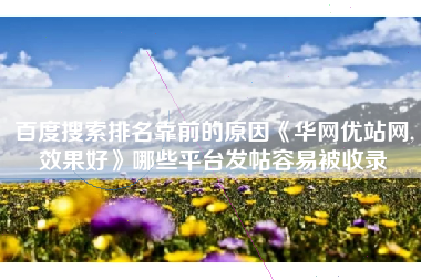 百度搜索排名靠前的原因《华网优站网,效果好》哪些平台发帖容易被收录